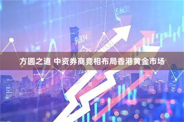 方圆之道 中资券商竞相布局香港黄金市场