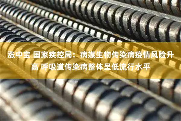 涨中宝 国家疾控局：病媒生物传染病疫情风险升高 呼吸道传染病整体呈低流行水平