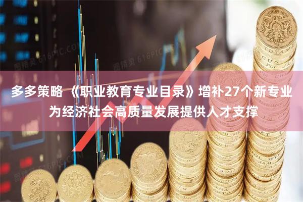 多多策略 《职业教育专业目录》增补27个新专业 为经济社会高质量发展提供人才支撑