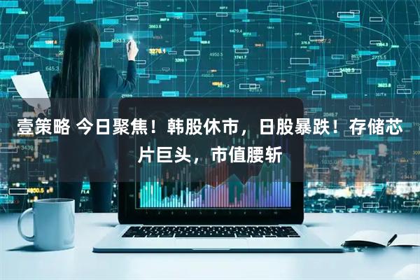 壹策略 今日聚焦！韩股休市，日股暴跌！存储芯片巨头，市值腰斩