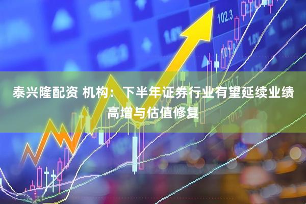 泰兴隆配资 机构：下半年证券行业有望延续业绩高增与估值修复
