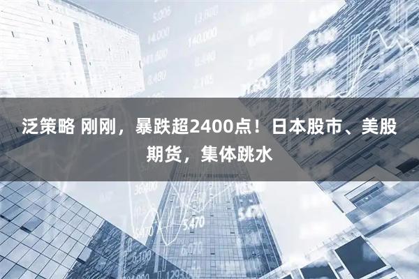 泛策略 刚刚，暴跌超2400点！日本股市、美股期货，集体跳水