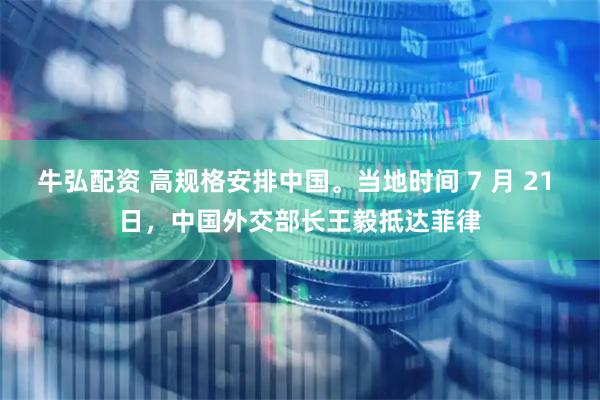 牛弘配资 高规格安排中国。当地时间 7 月 21 日，中国外交部长王毅抵达菲律
