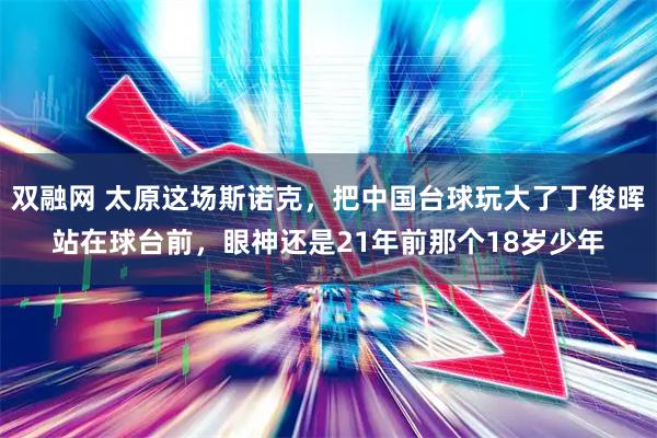 双融网 太原这场斯诺克，把中国台球玩大了丁俊晖站在球台前，眼神还是21年前那个18岁少年