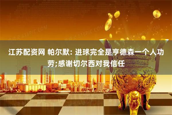 江苏配资网 帕尔默: 进球完全是亨德森一个人功劳;感谢切尔西对我信任