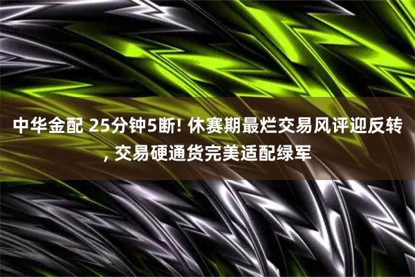中华金配 25分钟5断! 休赛期最烂交易风评迎反转, 交易硬通货完美适配绿军
