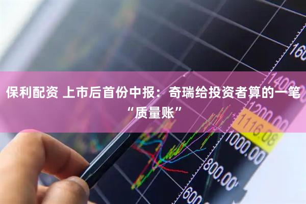 保利配资 上市后首份中报：奇瑞给投资者算的一笔“质量账”
