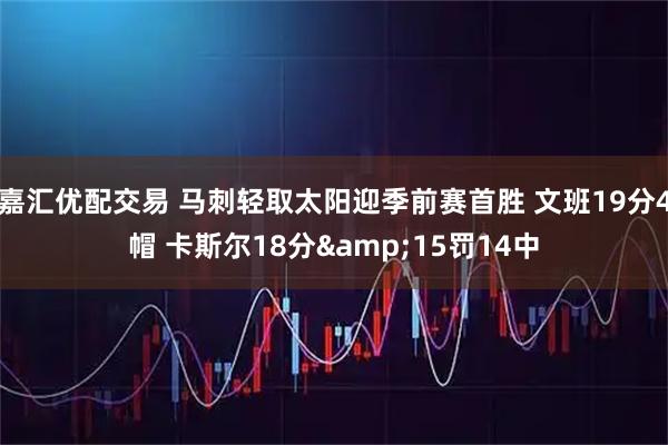 嘉汇优配交易 马刺轻取太阳迎季前赛首胜 文班19分4帽 卡斯尔18分&15罚14中
