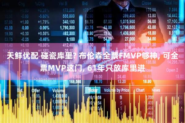 天鲜优配 碰瓷库里? 布伦森全票FMVP够神, 可全票MVP这门, 61年只放库里进
