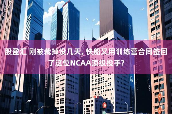 股盈汇 刚被裁掉没几天, 快船又用训练营合同签回了这位NCAA顶级投手?