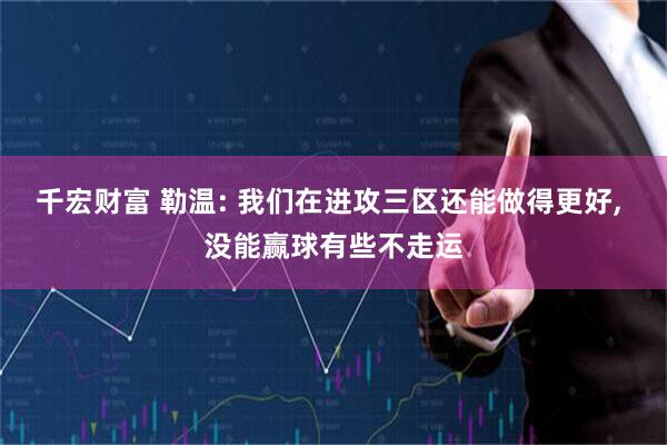 千宏财富 勒温: 我们在进攻三区还能做得更好, 没能赢球有些不走运