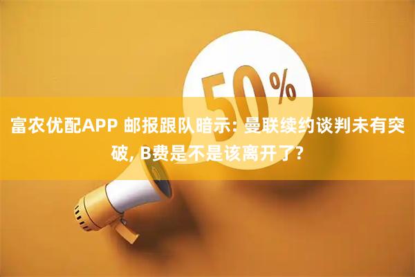 富农优配APP 邮报跟队暗示: 曼联续约谈判未有突破, B费是不是该离开了?